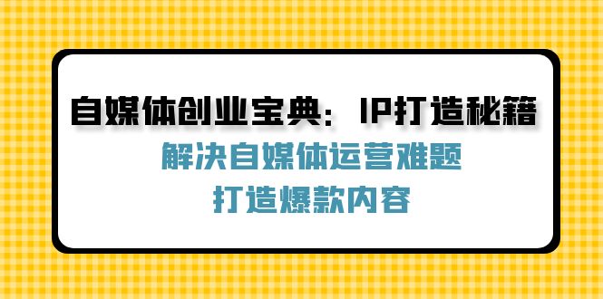 自媒体创业宝典：IP打造秘籍：解决自媒体运营难题，打造爆款内容-我爱自学网
