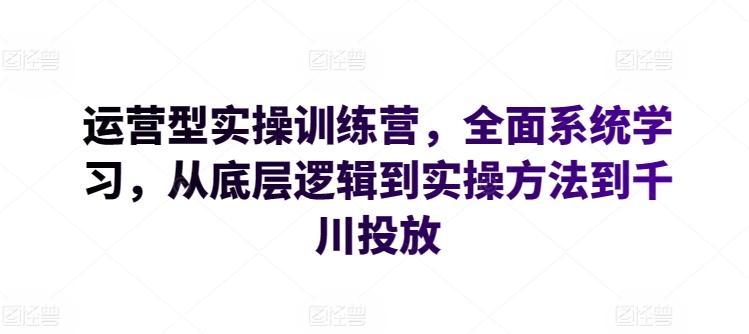 运营型实操训练营，全面系统学习，从底层逻辑到实操方法到千川投放-我爱自学网