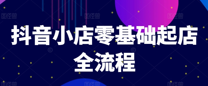 抖音小店零基础起店全流程，快速打造单品爆款技巧、商品卡引流模式与推流算法等-我爱自学网