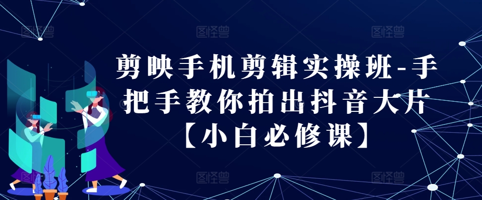 剪映手机剪辑实操班-手把手教你拍出抖音大片【小白必修课】-我爱自学网