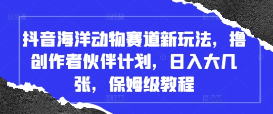 抖音海洋动物赛道新玩法，撸创作者伙伴计划，日入大几张，保姆级教程-我爱自学网