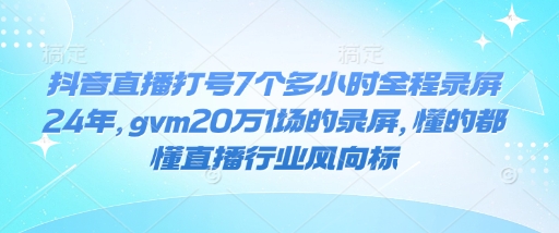 抖音直播打号7个多小时全程录屏24年，gvm20万1场的录屏，懂的都懂直播行业风向标-我爱自学网