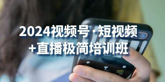 2024视频号·短视频+直播极简培训班：抓住视频号风口，流量红利-我爱自学网