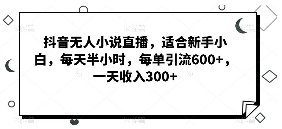 抖音无人小说直播，适合新手小白，每天半小时，每单引流600+，一天收入300+-我爱自学网