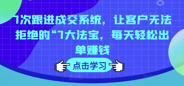 7次跟进成交系统，让客户无法拒绝的“7大法宝，每天轻松出单赚钱-我爱自学网