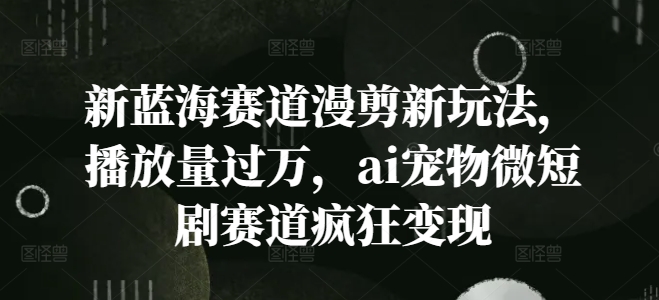 新蓝海赛道漫剪新玩法，播放量过万，ai宠物微短剧赛道疯狂变现【揭秘】-我爱自学网