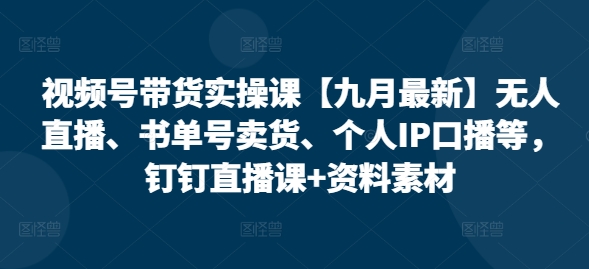 视频号带货实操课【10月最新】无人直播、书单号卖货、个人IP口播等，钉钉直播课+资料素材-我爱自学网