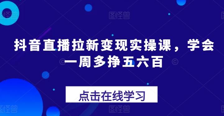 抖音直播拉新变现实操课，学会一周多挣五六百-我爱自学网