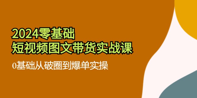 2024零基础·短视频图文带货实战课：0基础从破圈到爆单实操(35节课-我爱自学网