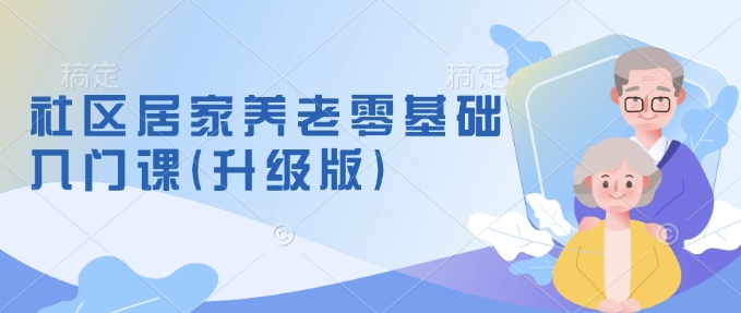社区居家养老零基础入门课(升级版)了解新手做养老的可行模式，掌握养老项目的筹备方法-我爱自学网