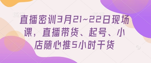 直播密训3月21~22日现场课，​直播带货、起号、小店随心推5小时干货-我爱自学网