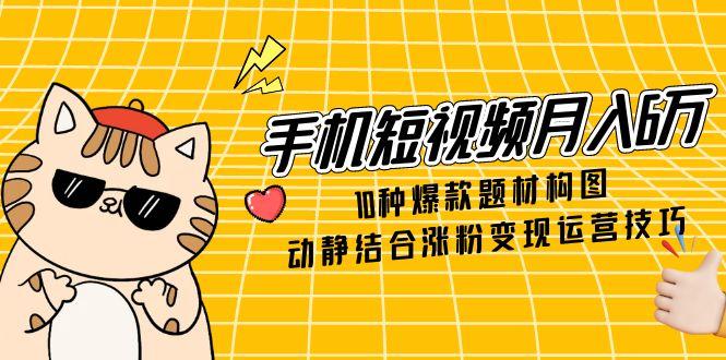 手机短视频月入6万，10种爆款题材构图，动静结合涨粉变现运营技巧-我爱自学网