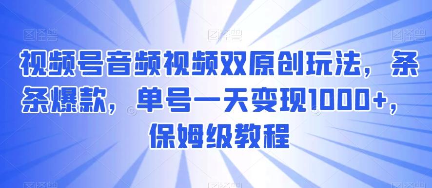 视频号音频视频双原创玩法，条条爆款，单号一天变现1000+，保姆级教程【揭秘】-我爱自学网