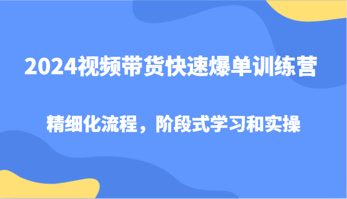 2024视频带货快速爆单训练营，精细化流程，阶段式学习和实操-我爱自学网