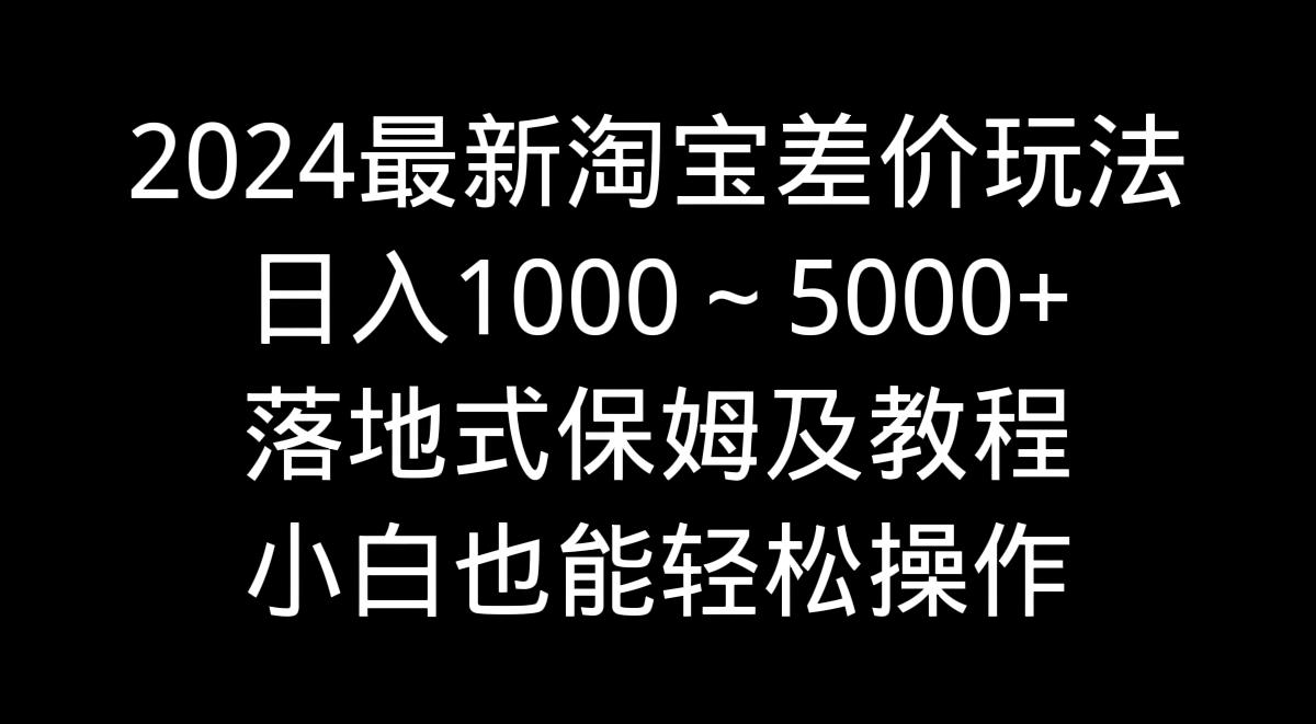 2024最新淘宝差价玩法，日入1000～5000+落地式保姆及教程 小白也能轻松操作-我爱自学网