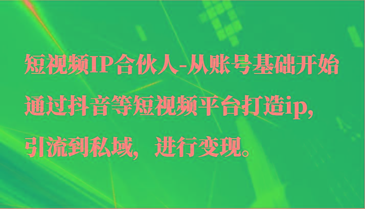 短视频IP合伙人-从账号基础开始通过抖音等短视频平台打造ip，引流到私域，进行变现。-我爱自学网