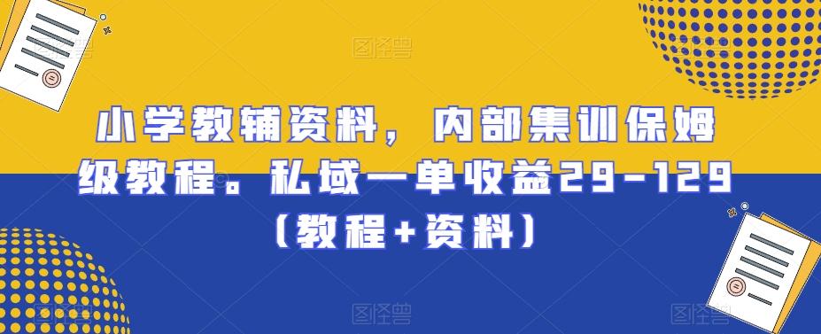 小学教辅资料，内部集训保姆级教程。私域一单收益29-129（教程+资料）-我爱自学网
