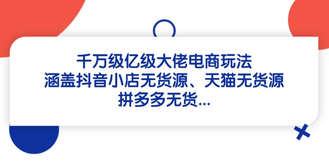 千万级亿级大佬电商玩法：涵盖抖音小店无货源、天猫无货源、拼多多无货…-我爱自学网