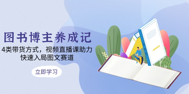 图书博主养成记：4类带货方式，视频直播课助力，快速入局图文赛道-我爱自学网
