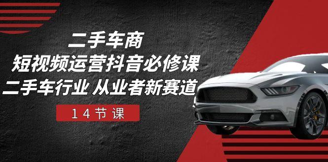 二手车商 短视频运营 抖音必修课，二手车行业 从业者新赛道(14节课-我爱自学网