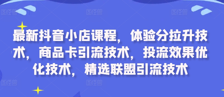最新抖音小店课程，体验分拉升技术，商品卡引流技术，投流效果优化技术，精选联盟引流技术-我爱自学网