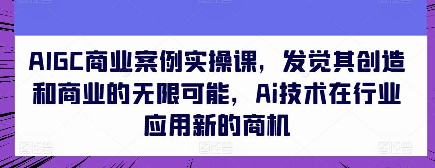 AIGC商业案例实操课，发觉其创造和商业的无限可能，Ai技术在行业应用新的商机-我爱自学网