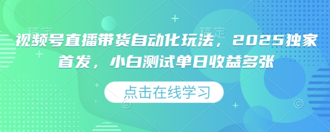 视频号直播带货自动化玩法，2025独家首发，小白测试单日收益多张【揭秘】-我爱自学网