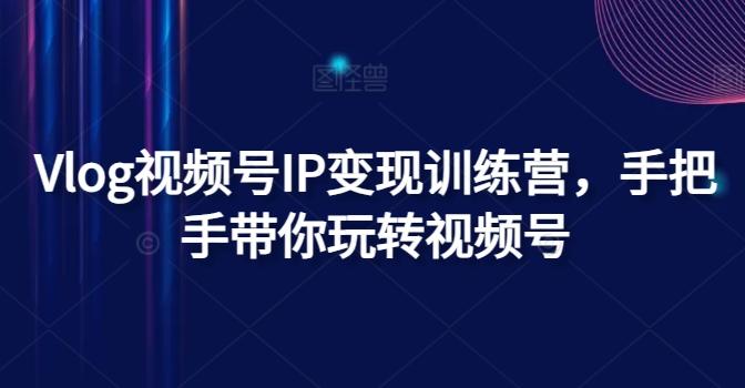 Vlog视频号IP变现训练营，手把手带你玩转视频号-我爱自学网
