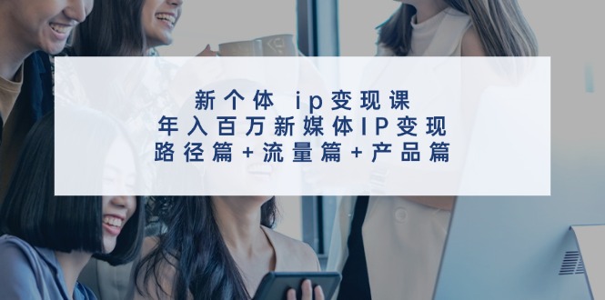 新个体ip变现课，年入百万新媒体IP变现，路径篇+流量篇+产品篇-我爱自学网