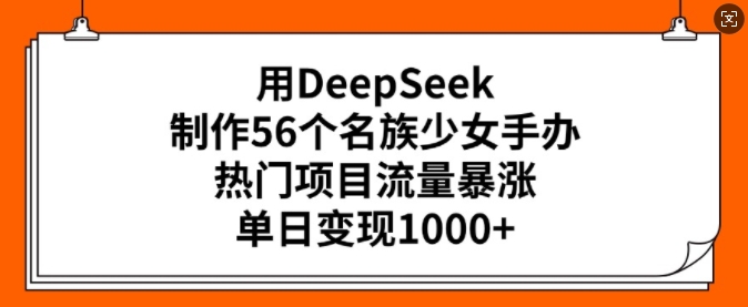 用DeepSeek制作56个名族少女手办，热门项目流量暴涨，单日变现多张-我爱自学网