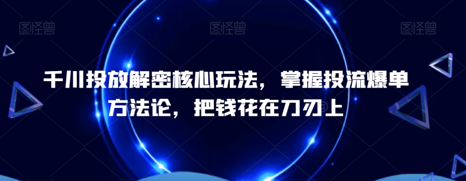 千川投放解密核心玩法，​掌握投流爆单方法论，把钱花在刀刃上-我爱自学网