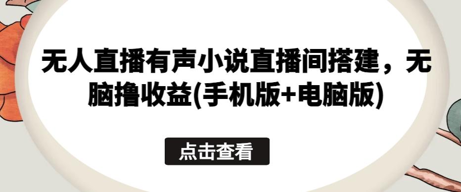 无人直播有声小说直播间搭建，无脑撸收益(手机版+电脑版)-我爱自学网