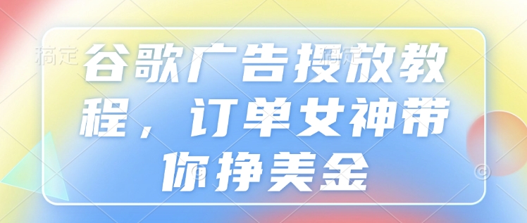 谷歌广告投放教程，订单女神带你挣美金-我爱自学网