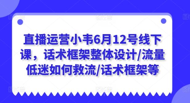 直播运营小韦6月12号线下课，话术框架整体设计/流量低迷如何救流/话术框架等-我爱自学网