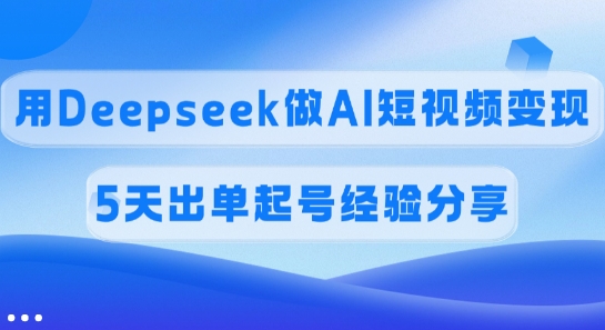 佣金45%，用Deepseek做AI短视频变现，5天出单起号经验分享-我爱自学网