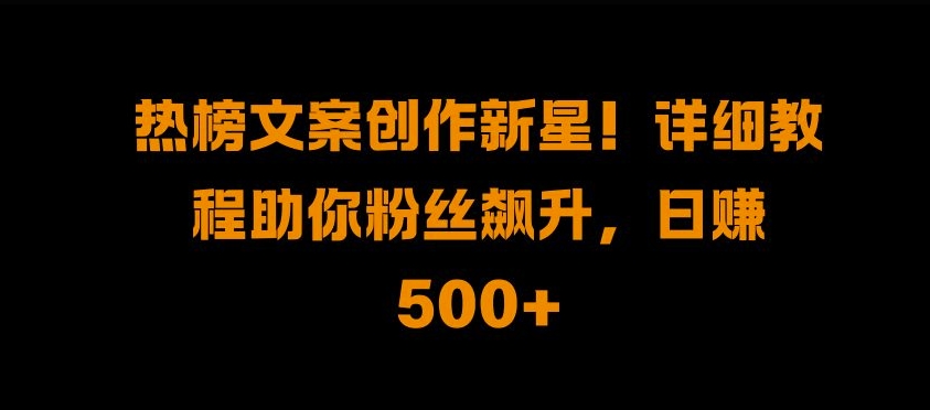 热榜文案创作新星!详细教程助你粉丝飙升，日入500+【揭秘】-我爱自学网