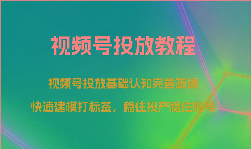 视频号投放教程-视频号投放基础认知完善疏通，快速建模打标签，稳住投产稳住账号-我爱自学网
