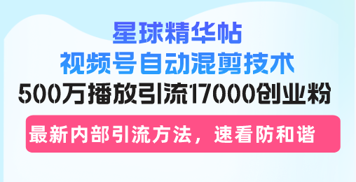 星球精华帖视频号自动混剪技术，500万播放引流17000创业粉，最新内部引…-我爱自学网
