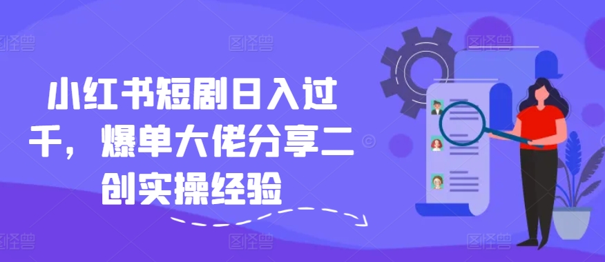 小红书短剧日入过千，爆单大佬分享二创实操经验-我爱自学网
