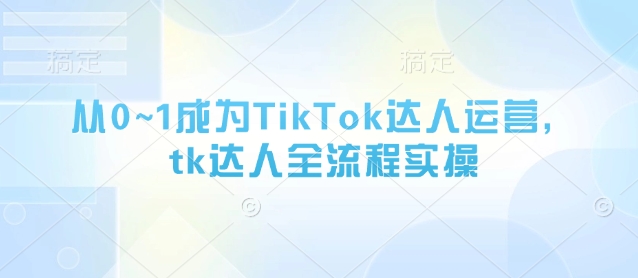 从0~1成为TikTok达人运营，tk达人全流程实操-我爱自学网