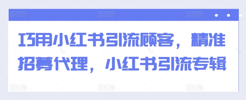 巧用小红书引流顾客，精准招募代理，小红书引流专辑-我爱自学网