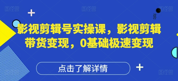 影视剪辑号实操课，影视剪辑带货变现，0基础极速变现-我爱自学网
