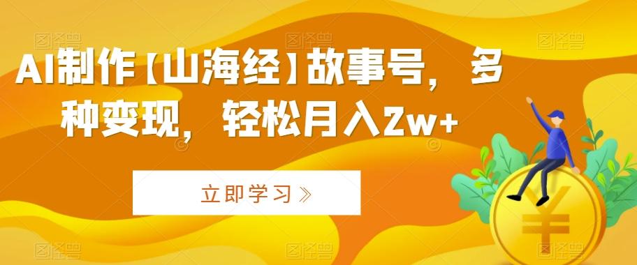AI制作【山海经】故事号，多种变现，轻松月入2w+【揭秘】-我爱自学网