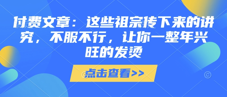 付费文章：这些祖宗传下来的讲究，不服不行，让你一整年兴旺的发烫!(全文收藏)-我爱自学网