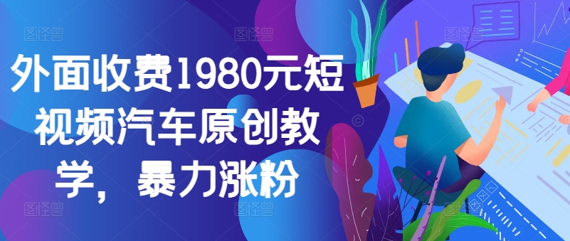 外面收费1980元短视频汽车原创教学，暴力涨粉-我爱自学网