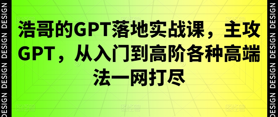 浩哥的GPT落地实战课，主攻GPT，从入门到高阶各种高端法一网打尽-我爱自学网