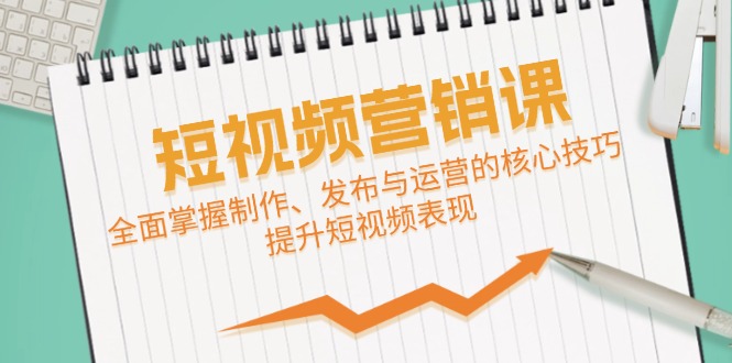 短视频&营销课：全面掌握制作、发布与运营的核心技巧，提升短视频表现-我爱自学网