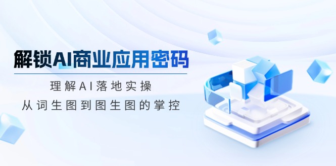 解锁AI商业应用密码：理解AI落地实操，从词生图到图生图的掌控-我爱自学网