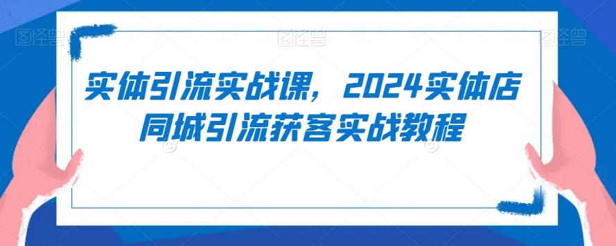 实体引流实战课，2024实体店同城引流获客实战教程-我爱自学网