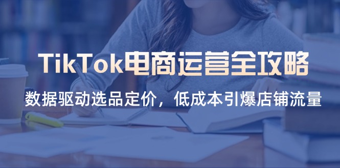 TikTok电商运营全攻略，数据驱动选品定价，低成本引爆店铺流量-我爱自学网